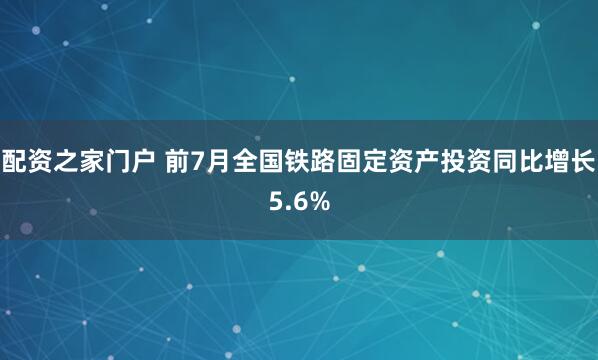 配资之家门户 前7月全国铁路固定资产投资同比增长5.6%