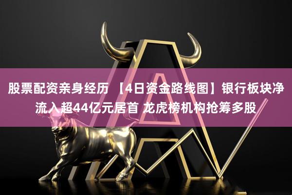 股票配资亲身经历 【4日资金路线图】银行板块净流入超44亿元居首 龙虎榜机构抢筹多股