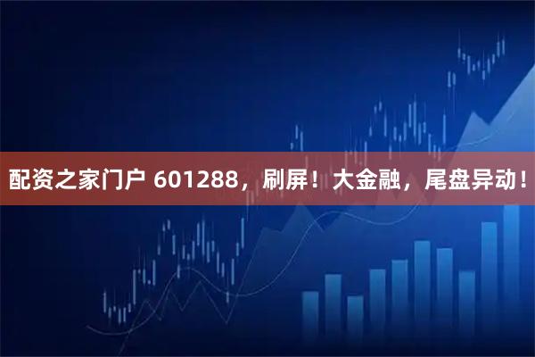 配资之家门户 601288，刷屏！大金融，尾盘异动！