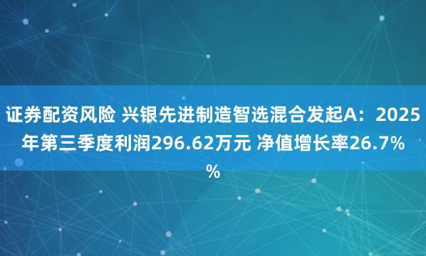 证券配资风险 兴银先进制造智选混合发起A：2025年第三季度利润296.62万元 净值增长率26.7%
