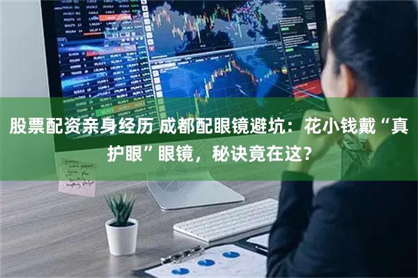 股票配资亲身经历 成都配眼镜避坑：花小钱戴“真护眼”眼镜，秘诀竟在这？