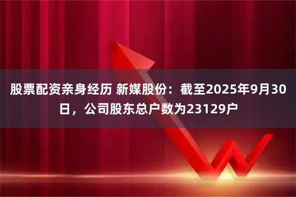 股票配资亲身经历 新媒股份：截至2025年9月30日，公司股东总户数为23129户