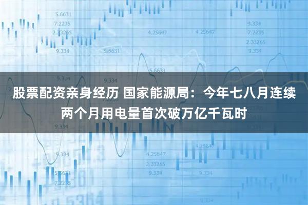股票配资亲身经历 国家能源局：今年七八月连续两个月用电量首次破万亿千瓦时