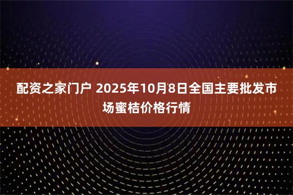 配资之家门户 2025年10月8日全国主要批发市场蜜桔价格行情