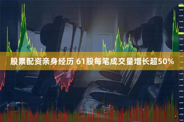 股票配资亲身经历 61股每笔成交量增长超50%