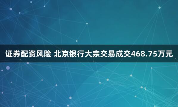 证券配资风险 北京银行大宗交易成交468.75万元