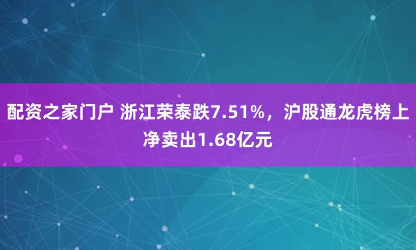 配资之家门户 浙江荣泰跌7.51%，沪股通龙虎榜上净卖出1.68亿元