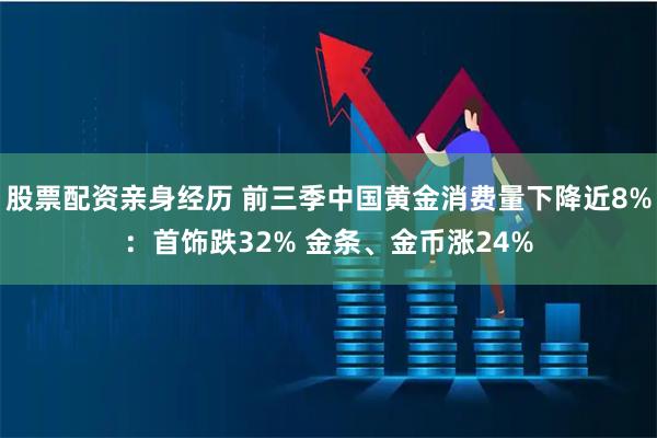 股票配资亲身经历 前三季中国黄金消费量下降近8%：首饰跌32% 金条、金币涨24%