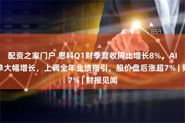 配资之家门户 思科Q1财季营收同比增长8%，AI基础订单大幅增长，上调全年业绩指引，股价盘后涨超7% | 财报见闻