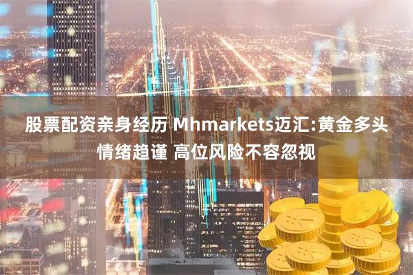 股票配资亲身经历 Mhmarkets迈汇:黄金多头情绪趋谨 高位风险不容忽视