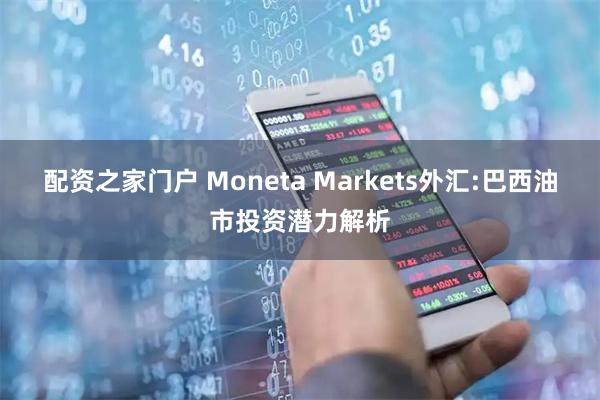 配资之家门户 Moneta Markets外汇:巴西油市投资潜力解析