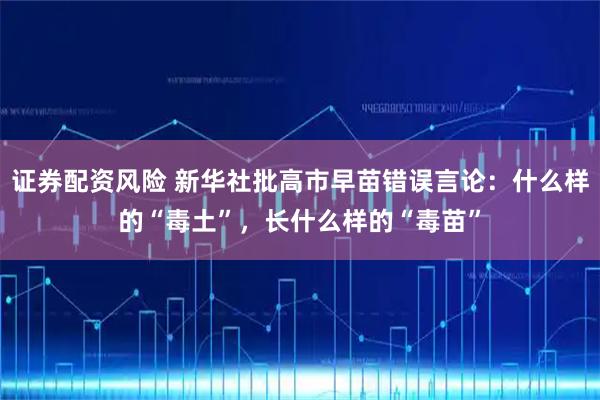 证券配资风险 新华社批高市早苗错误言论：什么样的“毒土”，长什么样的“毒苗”