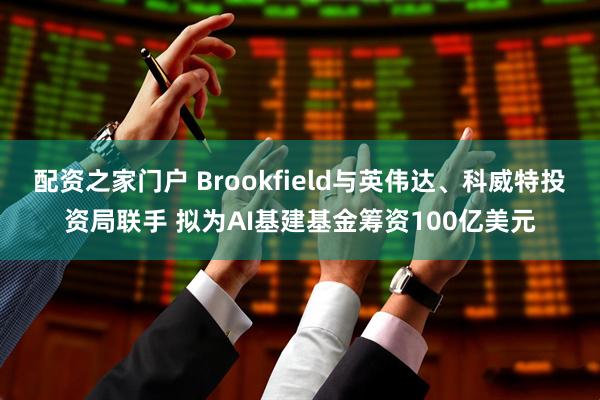 配资之家门户 Brookfield与英伟达、科威特投资局联手 拟为AI基建基金筹资100亿美元
