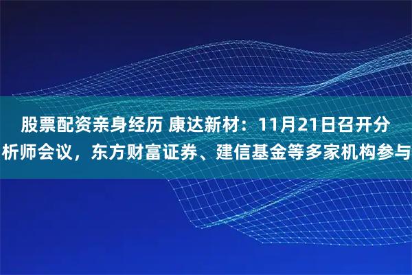 股票配资亲身经历 康达新材：11月21日召开分析师会议，东方财富证券、建信基金等多家机构参与