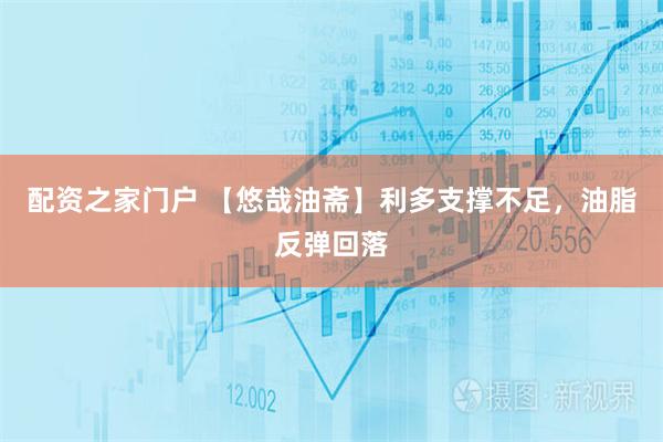 配资之家门户 【悠哉油斋】利多支撑不足，油脂反弹回落