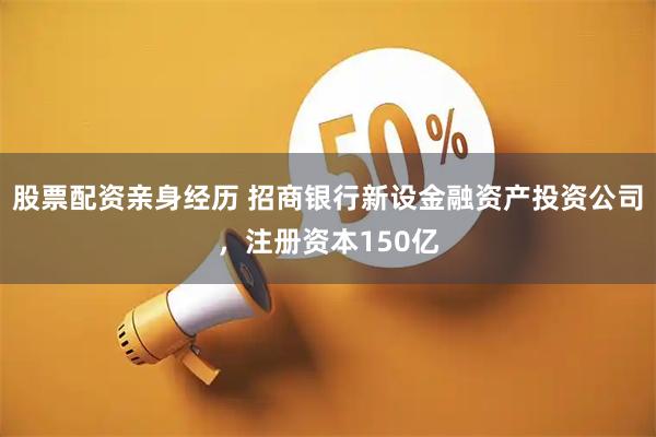 股票配资亲身经历 招商银行新设金融资产投资公司，注册资本150亿