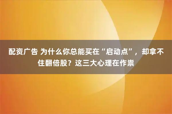 配资广告 为什么你总能买在“启动点”，却拿不住翻倍股？这三大心理在作祟