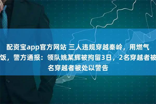 配资宝app官方网站 三人违规穿越秦岭，用燃气罐烧水做饭，警方通报：领队姚某辉被拘留3日，2名穿越者被处以警告