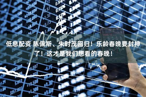 低息配资 陈佩斯、朱时茂回归！乐龄春晚要封神了！这才是我们想看的春晚！