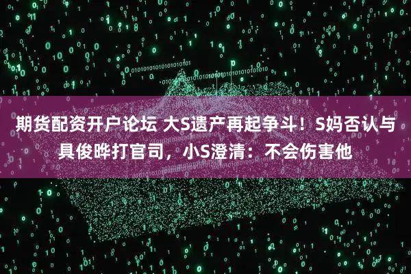 期货配资开户论坛 大S遗产再起争斗！S妈否认与具俊晔打官司，小S澄清：不会伤害他