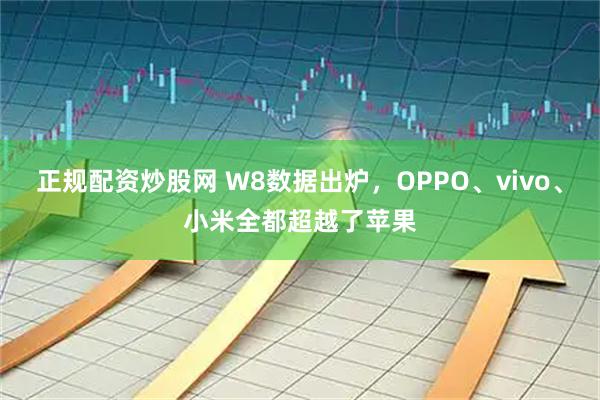 正规配资炒股网 W8数据出炉，OPPO、vivo、小米全都超越了苹果