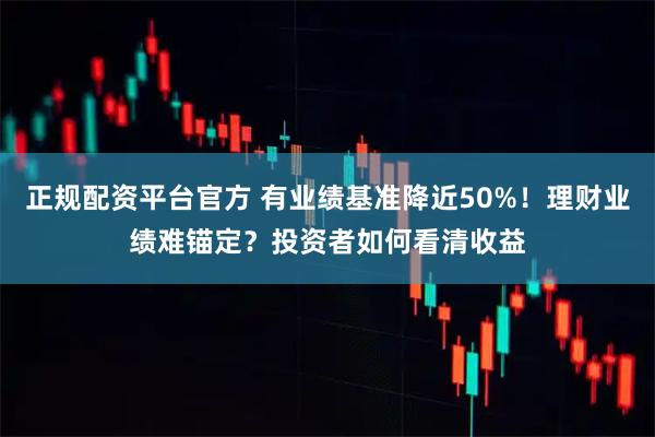 正规配资平台官方 有业绩基准降近50%！理财业绩难锚定？投资者如何看清收益