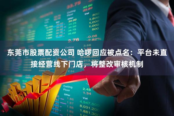 东莞市股票配资公司 哈啰回应被点名：平台未直接经营线下门店，将整改审核机制