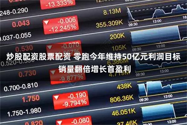 炒股配资股票配资 零跑今年维持50亿元利润目标 销量翻倍增长首盈利