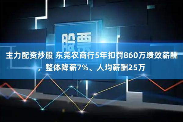 主力配资炒股 东莞农商行5年扣罚860万绩效薪酬，整体降薪7%、人均薪酬25万